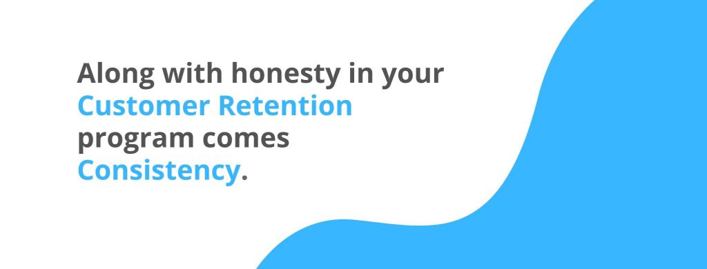 Along with honesty in your customer retention program comes consistency - 32 Customer Retention Strategies - Replyco